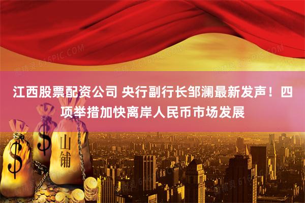 江西股票配资公司 央行副行长邹澜最新发声！四项举措加快离岸人民币市场发展