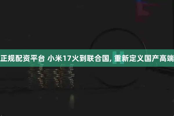 正规配资平台 小米17火到联合国, 重新定义国产高端