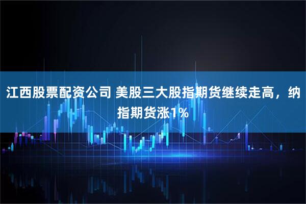 江西股票配资公司 美股三大股指期货继续走高，纳指期货涨1%