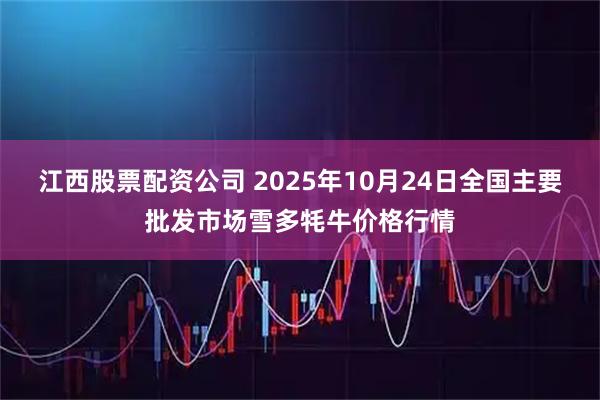 江西股票配资公司 2025年10月24日全国主要批发市场雪多牦牛价格行情