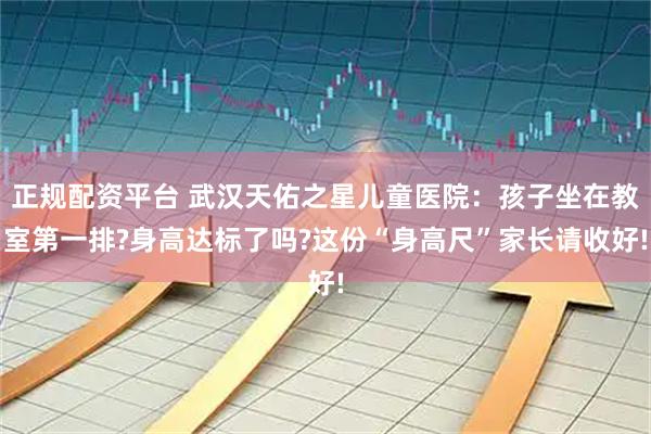 正规配资平台 武汉天佑之星儿童医院：孩子坐在教室第一排?身高达标了吗?这份“身高尺”家长请收好!