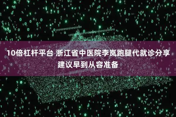 10倍杠杆平台 浙江省中医院李岚跑腿代就诊分享建议早到从容准备