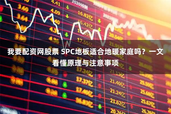 我要配资网股票 SPC地板适合地暖家庭吗？一文看懂原理与注意事项