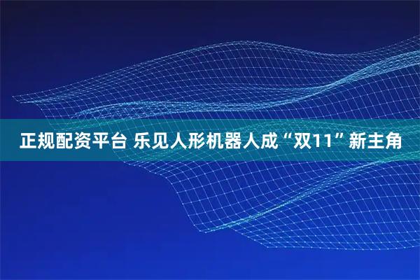 正规配资平台 乐见人形机器人成“双11”新主角