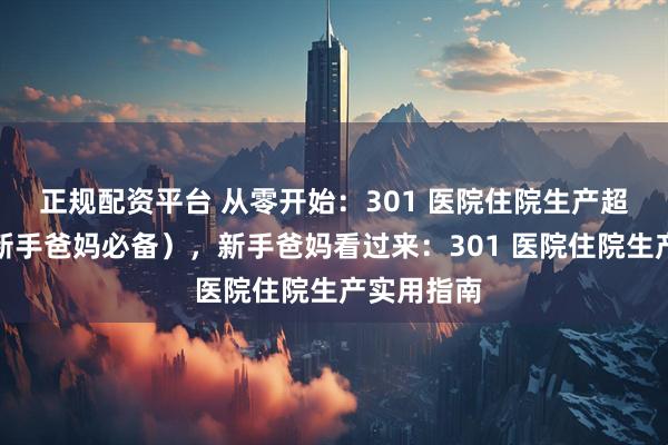 正规配资平台 从零开始：301 医院住院生产超全攻略（新手爸妈必备），新手爸妈看过来：301 医院住院生产实用指南