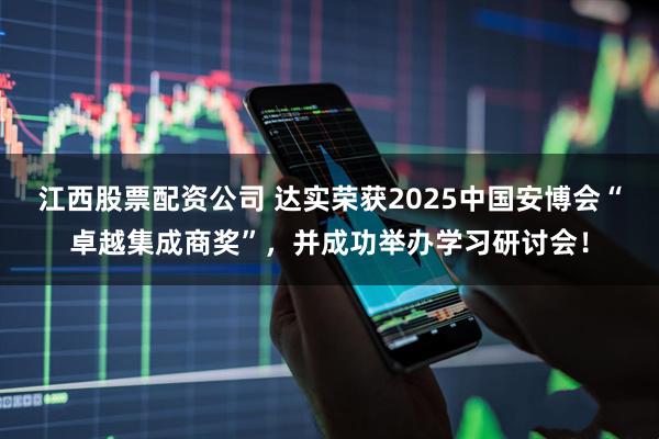 江西股票配资公司 达实荣获2025中国安博会“卓越集成商奖”，并成功举办学习研讨会！