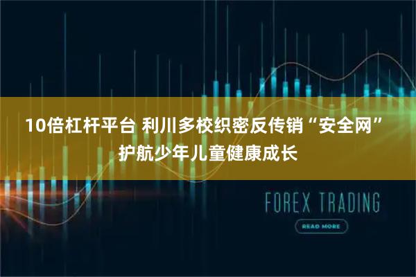 10倍杠杆平台 利川多校织密反传销“安全网” 护航少年儿童健康成长
