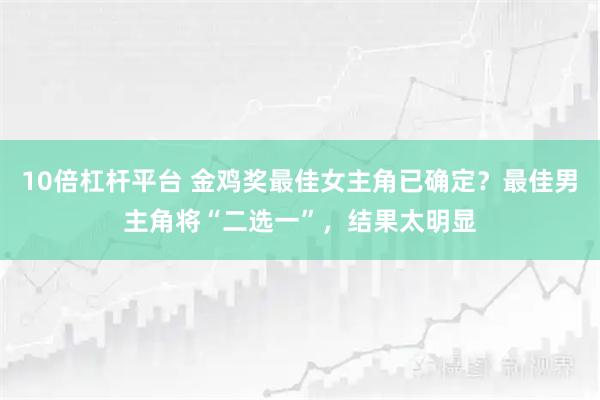 10倍杠杆平台 金鸡奖最佳女主角已确定？最佳男主角将“二选一”，结果太明显