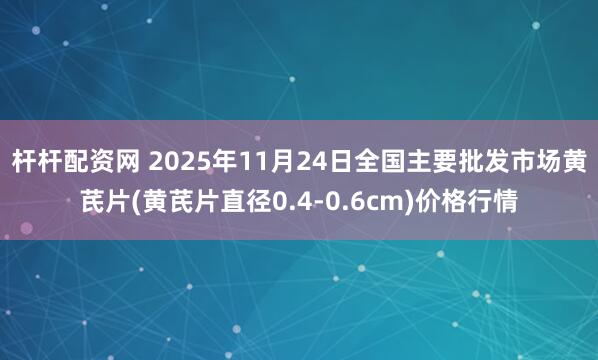 杆杆配资网 2025年11月24日全国主要批发市场黄芪片(黄芪片直径0.4-0.6cm)价格行情