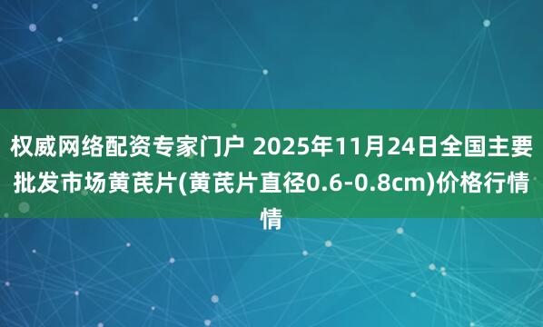 权威网络配资专家门户 2025年11月24日全国主要批发市场黄芪片(黄芪片直径0.6-0.8cm)价格行情