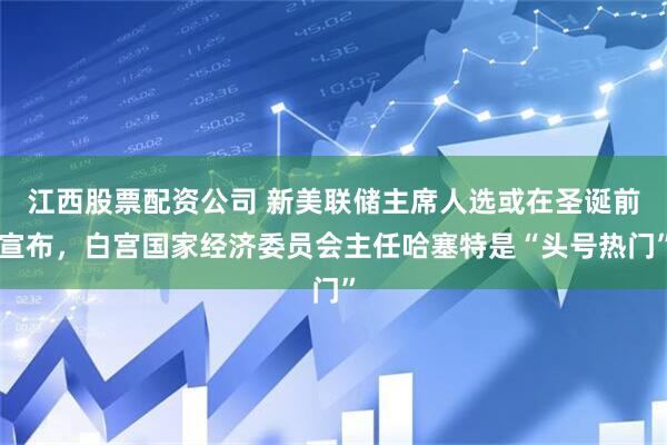 江西股票配资公司 新美联储主席人选或在圣诞前宣布，白宫国家经济委员会主任哈塞特是“头号热门”