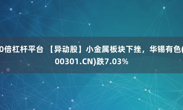 10倍杠杆平台 【异动股】小金属板块下挫，华锡有色(600301.CN)跌7.03%