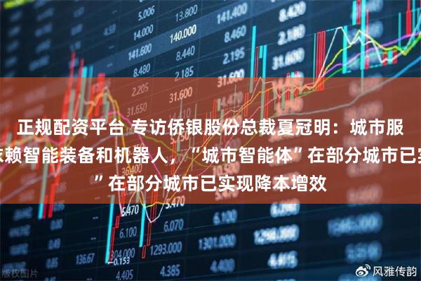 正规配资平台 专访侨银股份总裁夏冠明：城市服务未来将更依赖智能装备和机器人，“城市智能体”在部分城市已实现降本增效