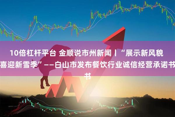 10倍杠杆平台 金顺说市州新闻丨“展示新风貌 喜迎新雪季”——白山市发布餐饮行业诚信经营承诺书