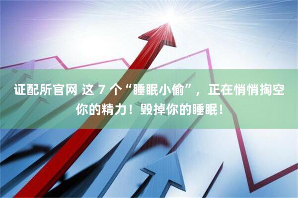 证配所官网 这 7 个“睡眠小偷”，正在悄悄掏空你的精力！毁掉你的睡眠！