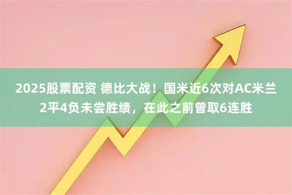 2025股票配资 德比大战！国米近6次对AC米兰2平4负未尝胜绩，在此之前曾取6连胜