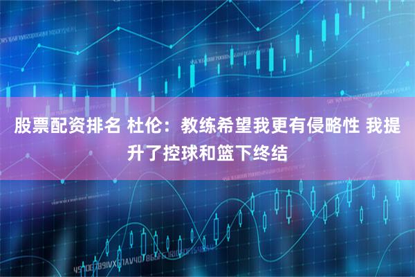 股票配资排名 杜伦：教练希望我更有侵略性 我提升了控球和篮下终结