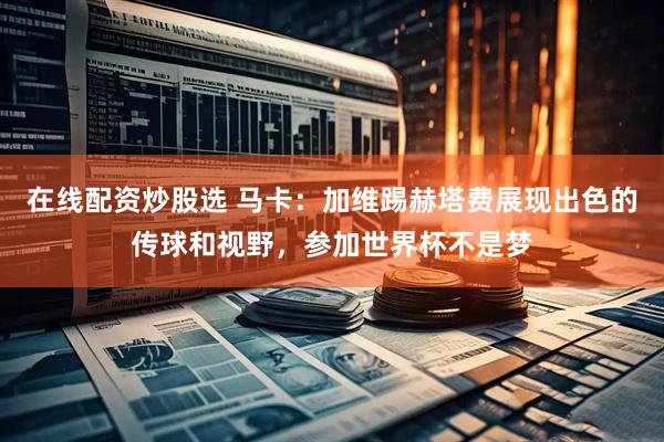 在线配资炒股选 马卡：加维踢赫塔费展现出色的传球和视野，参加世界杯不是梦