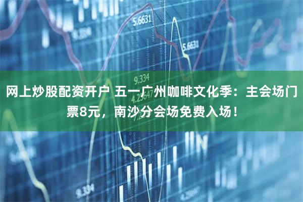 网上炒股配资开户 五一广州咖啡文化季：主会场门票8元，南沙分会场免费入场！