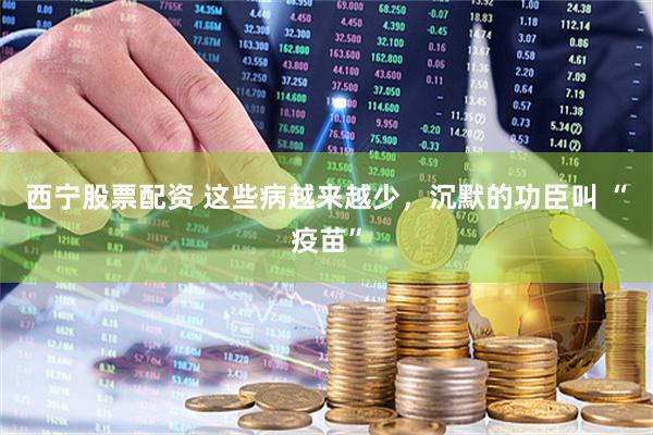 西宁股票配资 这些病越来越少，沉默的功臣叫 “疫苗”