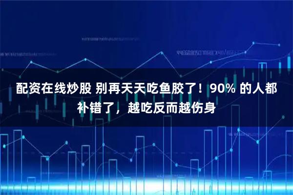 配资在线炒股 别再天天吃鱼胶了！90% 的人都补错了，越吃反而越伤身