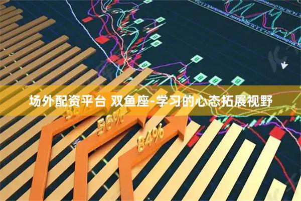 场外配资平台 双鱼座-学习的心态拓展视野