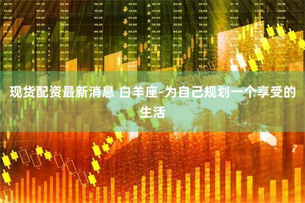 现货配资最新消息 白羊座-为自己规划一个享受的生活