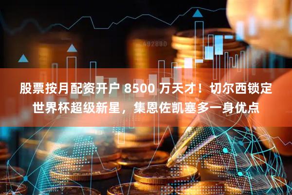 股票按月配资开户 8500 万天才！切尔西锁定世界杯超级新星，集恩佐凯塞多一身优点