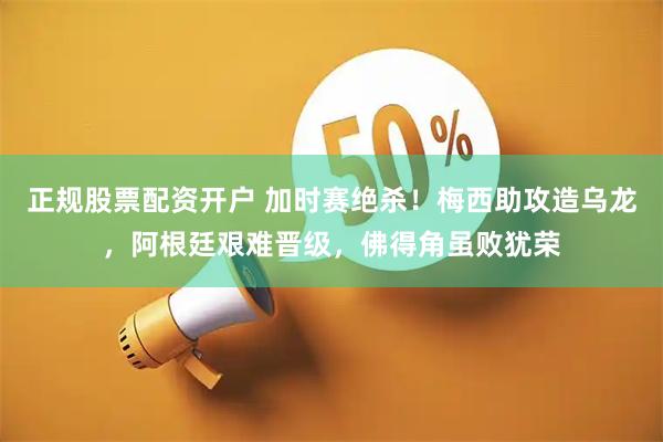 正规股票配资开户 加时赛绝杀！梅西助攻造乌龙，阿根廷艰难晋级，佛得角虽败犹荣