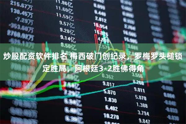 炒股配资软件排名 梅西破门创纪录，罗梅罗头槌锁定胜局，阿根廷3-2胜佛得角