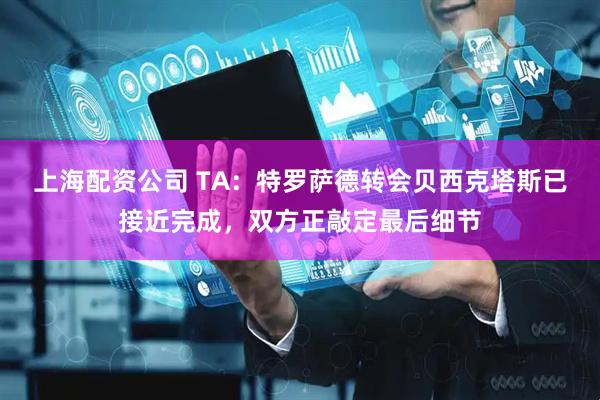 上海配资公司 TA：特罗萨德转会贝西克塔斯已接近完成，双方正敲定最后细节