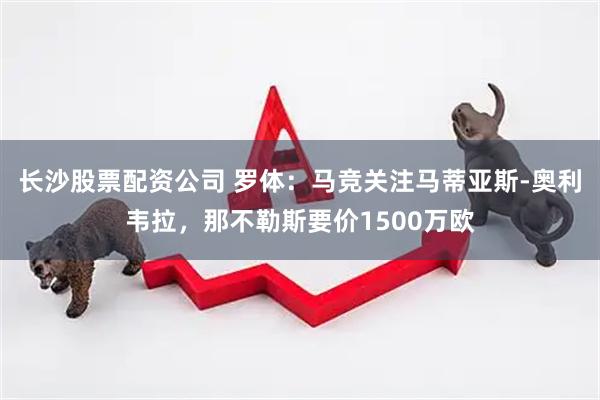 长沙股票配资公司 罗体：马竞关注马蒂亚斯-奥利韦拉，那不勒斯要价1500万欧