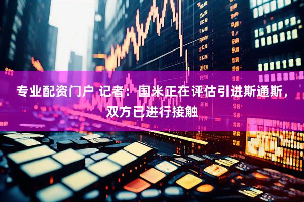 专业配资门户 记者：国米正在评估引进斯通斯，双方已进行接触