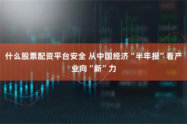 什么股票配资平台安全 从中国经济“半年报”看产业向“新”力