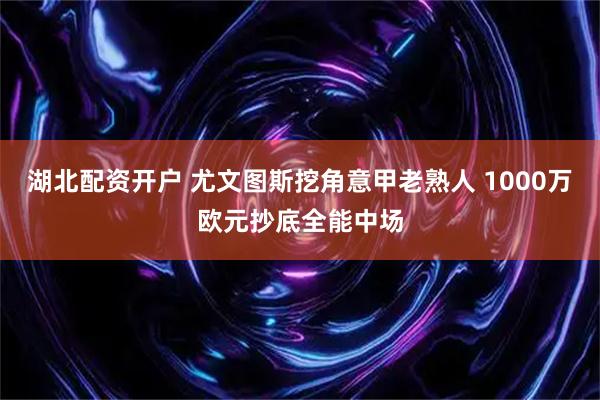 湖北配资开户 尤文图斯挖角意甲老熟人 1000万欧元抄底全能中场