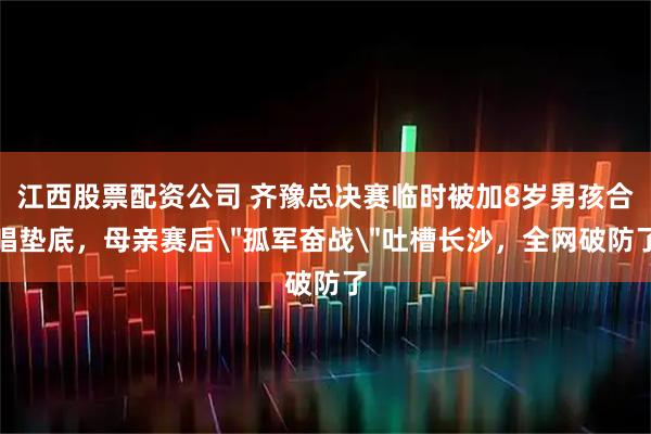 江西股票配资公司 齐豫总决赛临时被加8岁男孩合唱垫底，母亲赛后＂孤军奋战＂吐槽长沙，全网破防了